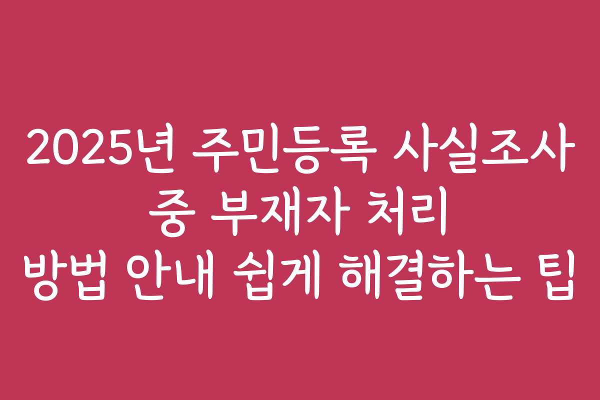 2025년 주민등록 사실조사 중 부재자 처리 방법 안내 쉽게 해결하는 팁