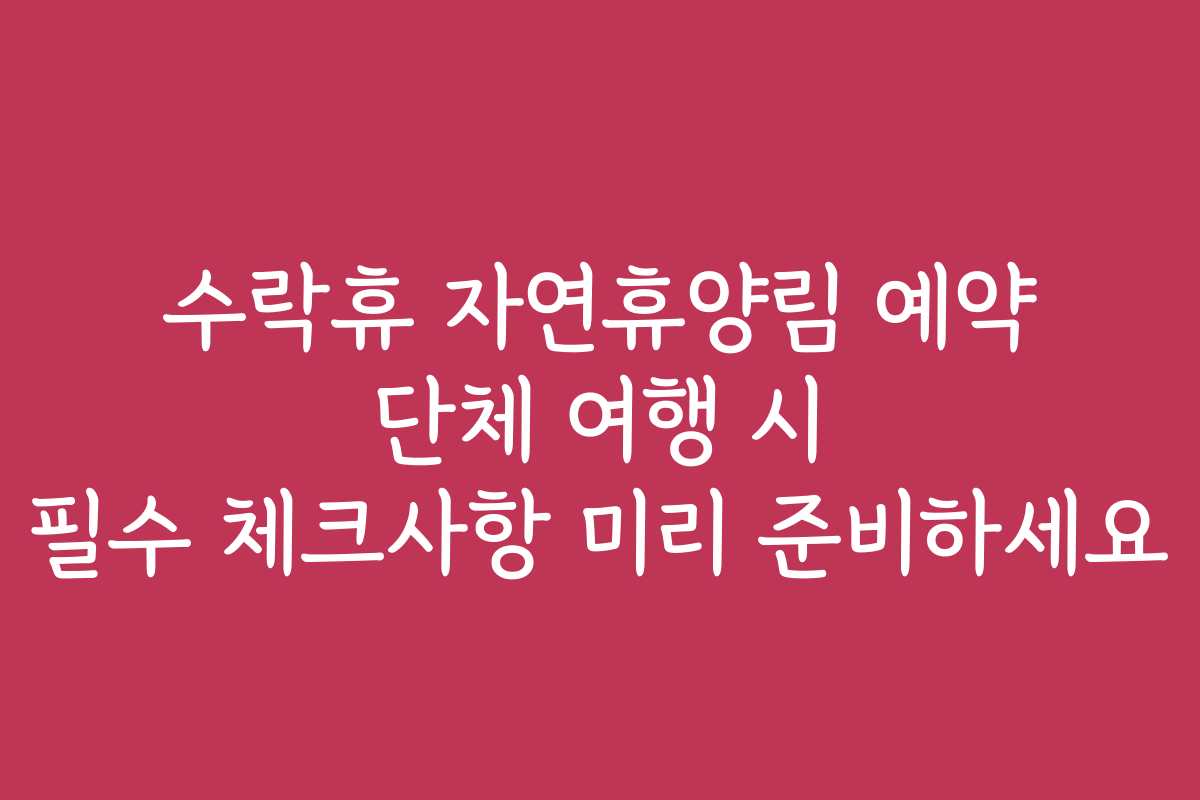 수락휴 자연휴양림 예약 단체 여행 시 필수 체크사항 미리 준비하세요