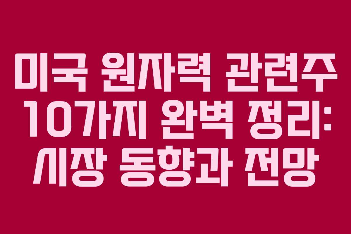 미국 원자력 관련주 10가지 완벽 정리: 시장 동향과 전망