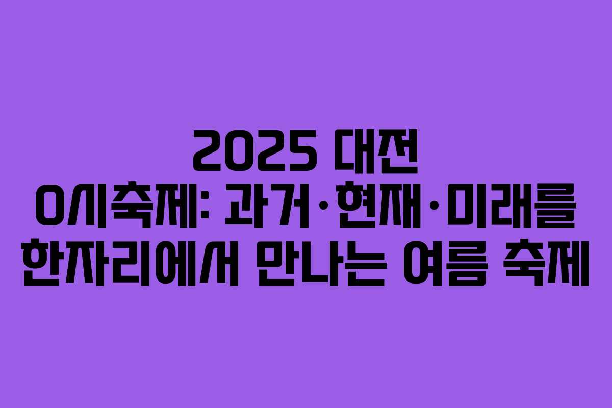 2025 대전 0시축제: 과거·현재·미래를 한자리에서 만나는 여름 축제