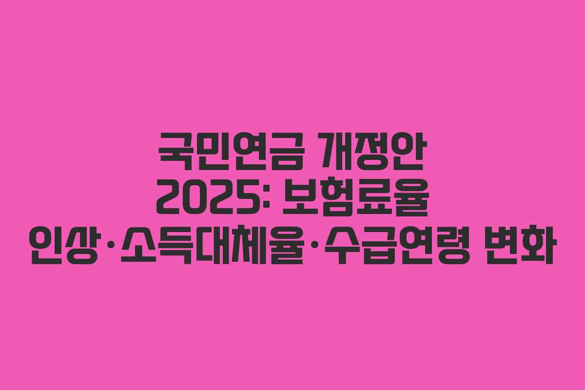 국민연금 개정안 2025: 보험료율 인상·소득대체율·수급연령 변화