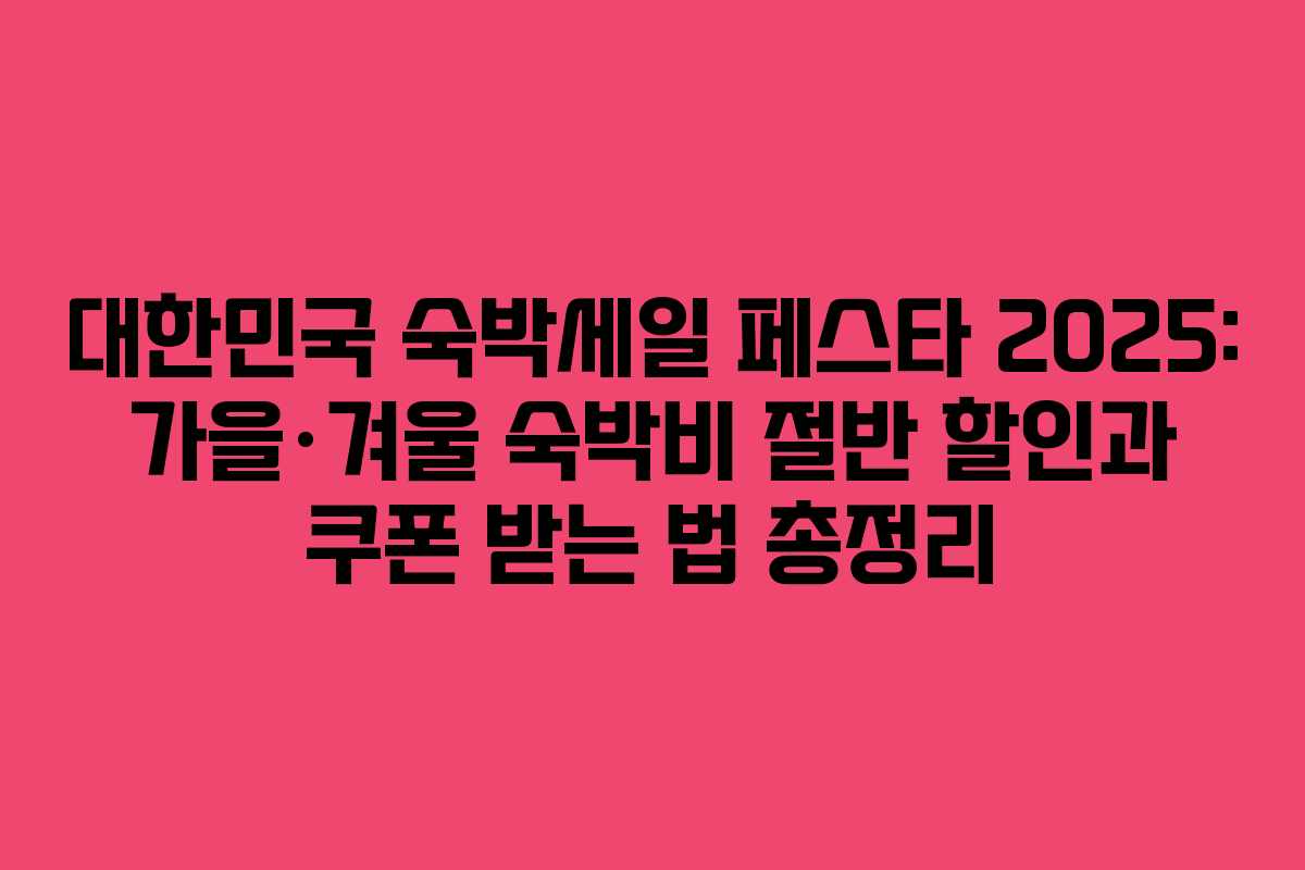 대한민국 숙박세일 페스타 2025: 가을·겨울 숙박비 절반 할인과 쿠폰 받는 법 총정리