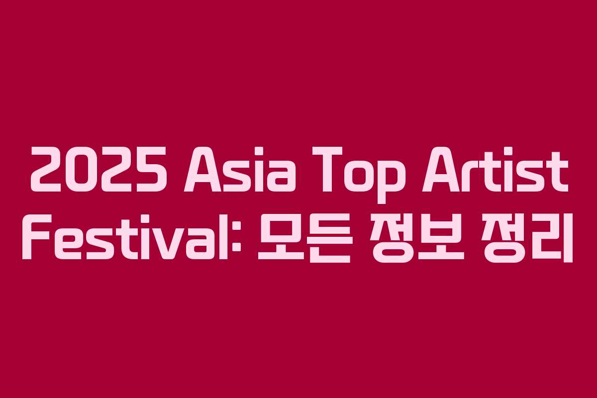 2025 Asia Top Artist Festival: 모든 정보 정리