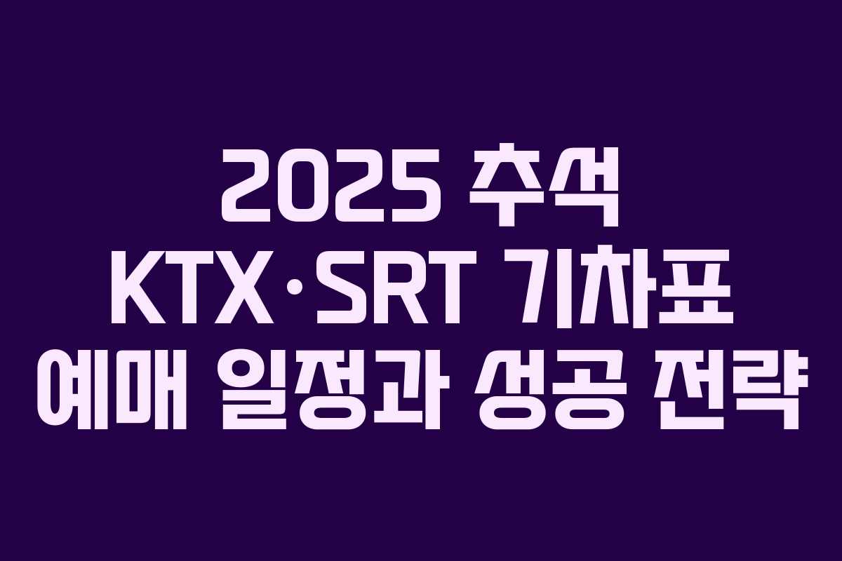 2025 추석 KTX·SRT 기차표 예매 일정과 성공 전략