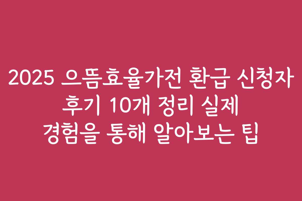 2025 으뜸효율가전 환급 신청자 후기 10개 정리 실제 경험을 통해 알아보는 팁