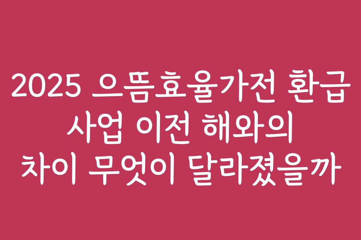 2025 으뜸효율가전 환급 사업 이전 해와의 차이 무엇이 달라졌을까