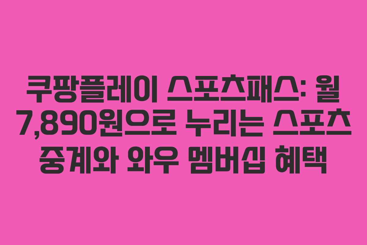 쿠팡플레이 스포츠패스: 월 7,890원으로 누리는 스포츠 중계와 와우 멤버십 혜택