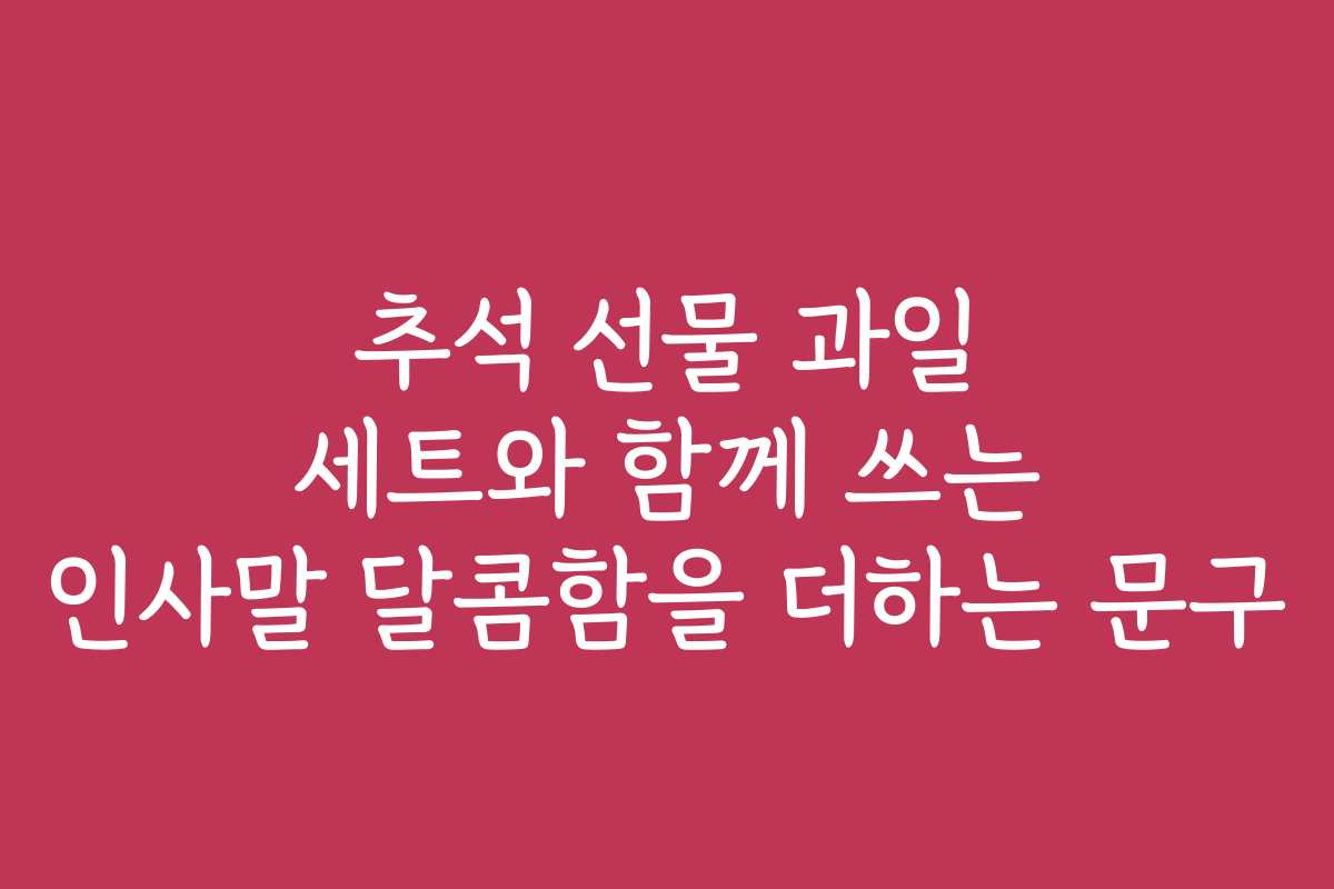 추석 선물 과일 세트와 함께 쓰는 인사말 달콤함을 더하는 문구