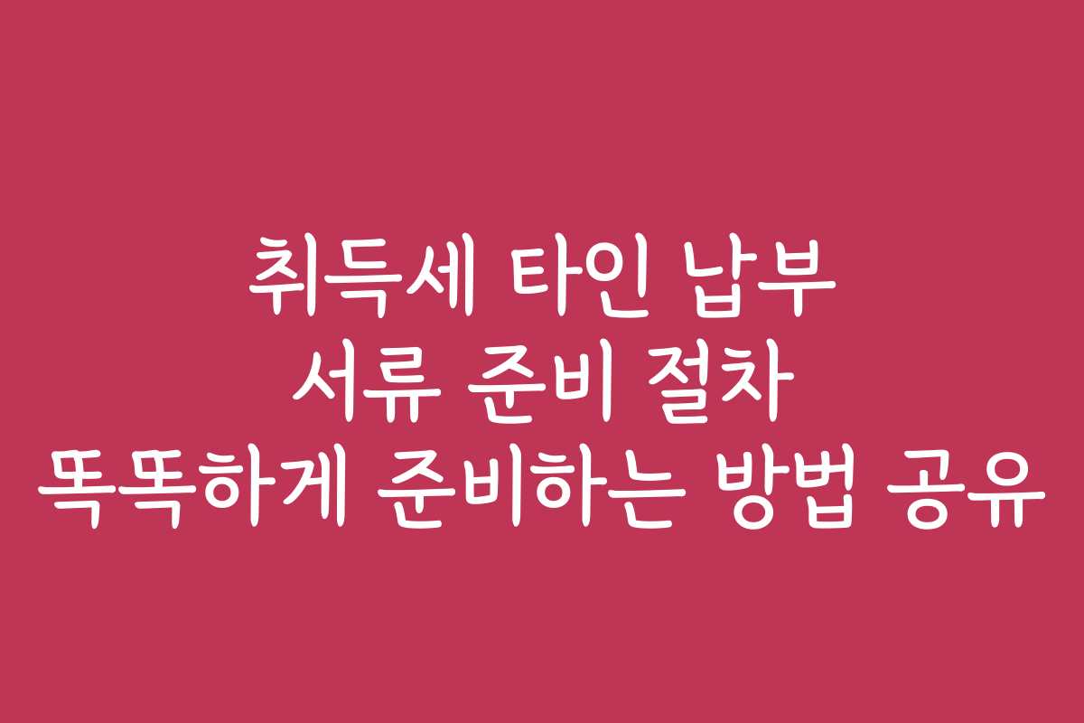 취득세 타인 납부 서류 준비 절차 똑똑하게 준비하는 방법 공유