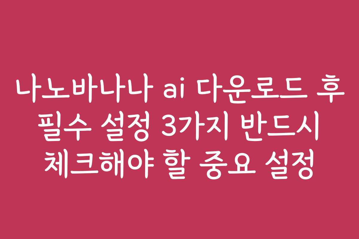 나노바나나 ai 다운로드 후 필수 설정 3가지 반드시 체크해야 할 중요 설정