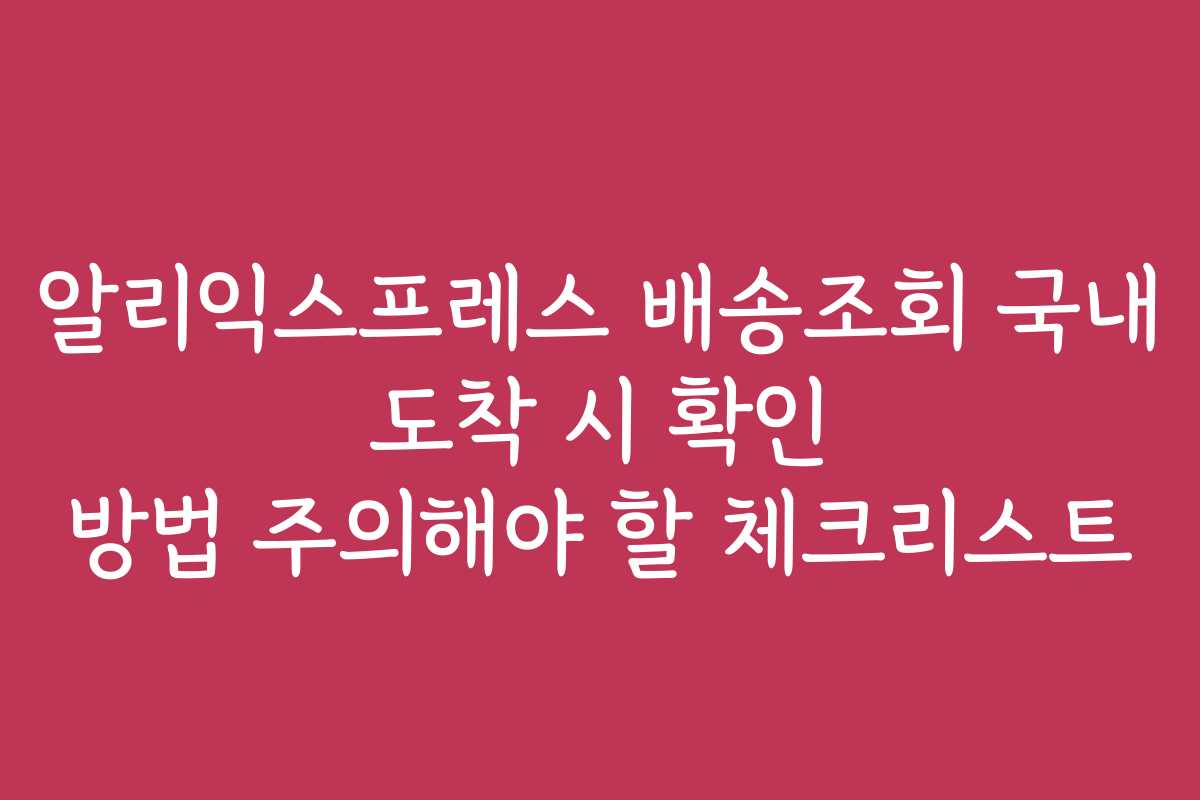 알리익스프레스 배송조회 국내 도착 시 확인 방법 주의해야 할 체크리스트