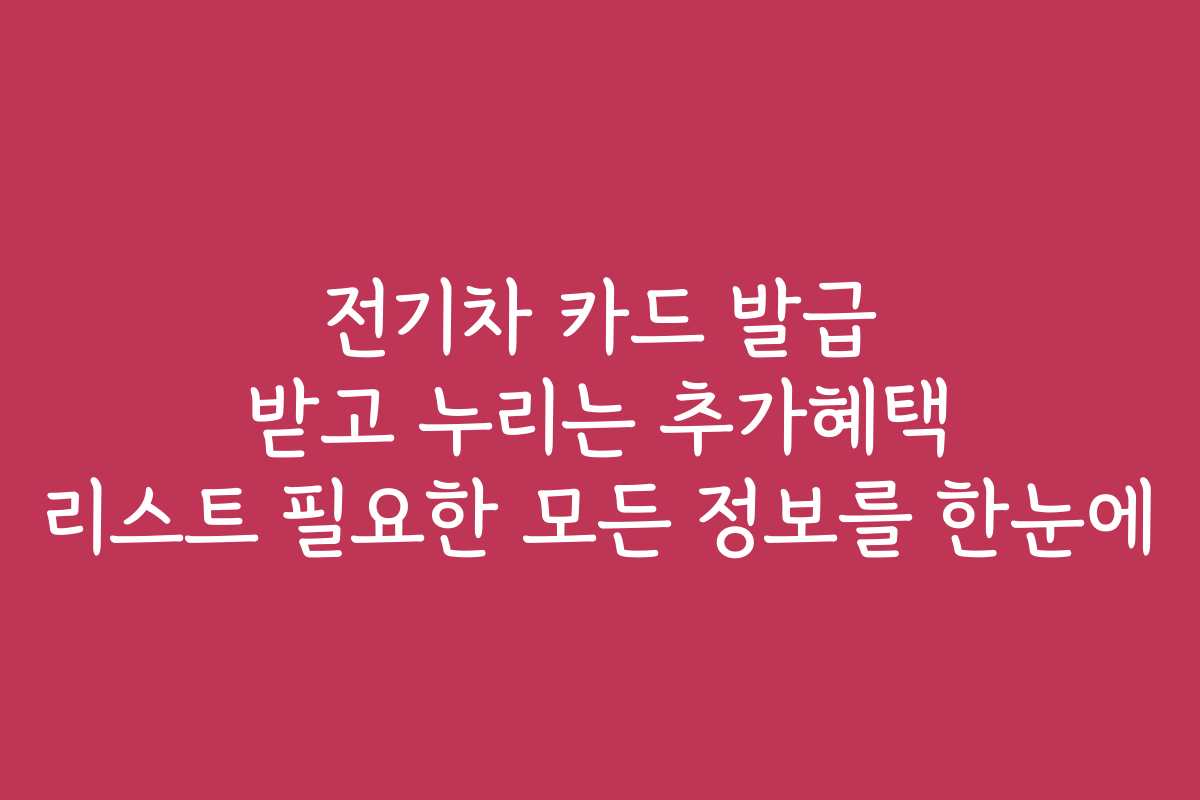 전기차 카드 발급 받고 누리는 추가혜택 리스트 필요한 모든 정보를 한눈에