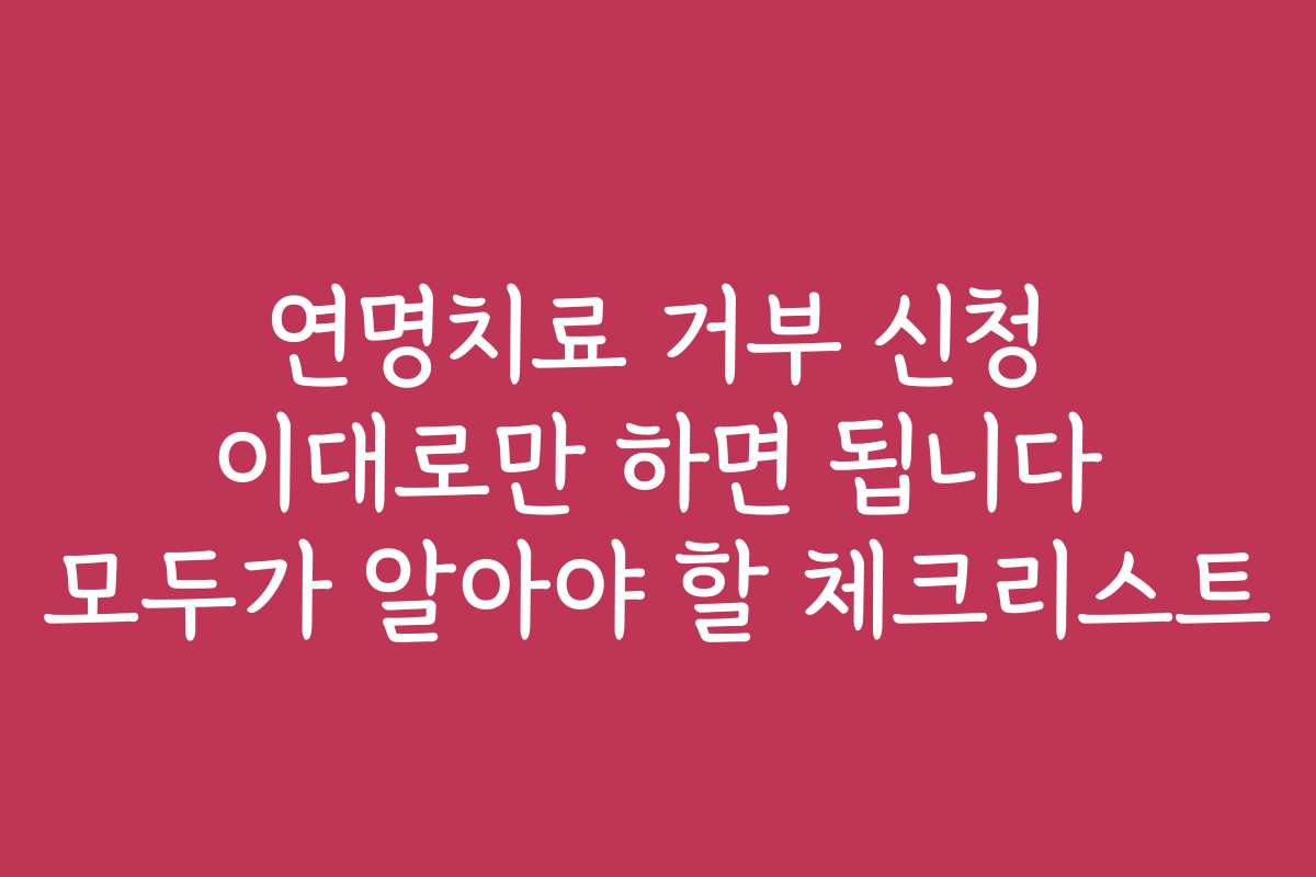 연명치료 거부 신청 이대로만 하면 됩니다 모두가 알아야 할 체크리스트