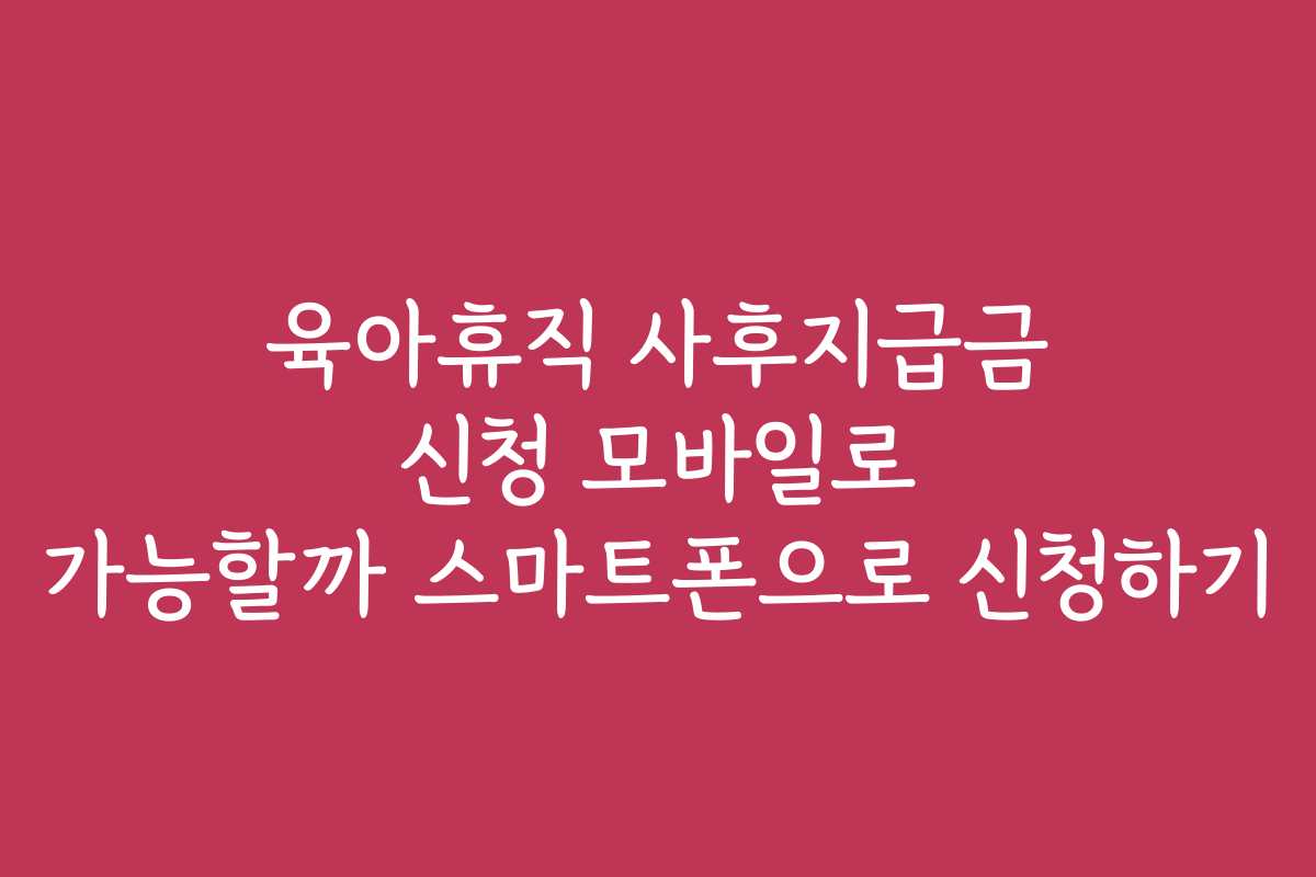 육아휴직 사후지급금 신청 모바일로 가능할까 스마트폰으로 신청하기