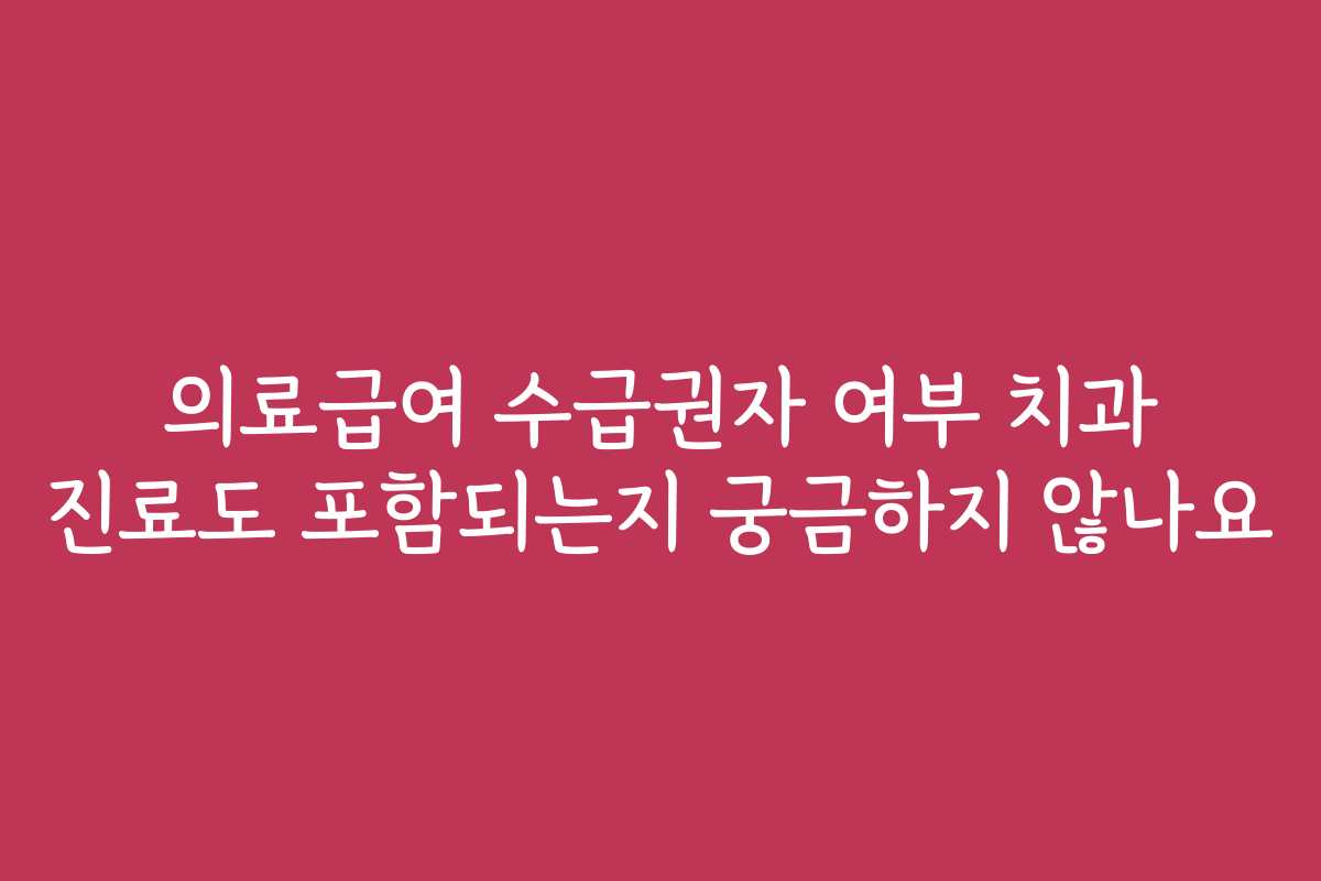 의료급여 수급권자 여부 치과 진료도 포함되는지 궁금하지 않나요