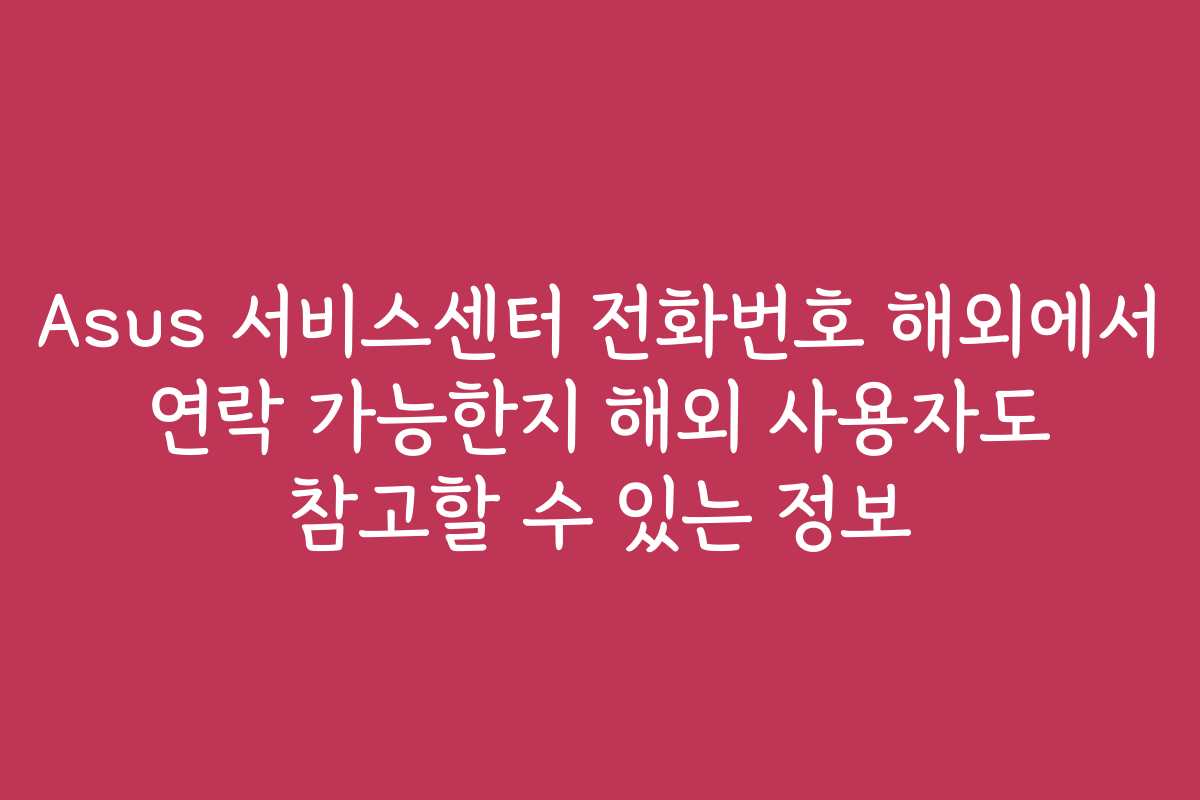 Asus 서비스센터 전화번호 해외에서 연락 가능한지 해외 사용자도 참고할 수 있는 정보