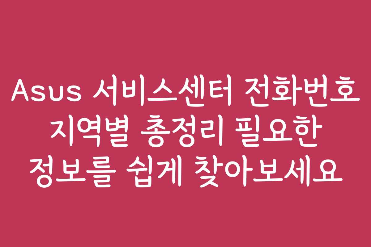 Asus 서비스센터 전화번호 지역별 총정리 필요한 정보를 쉽게 찾아보세요