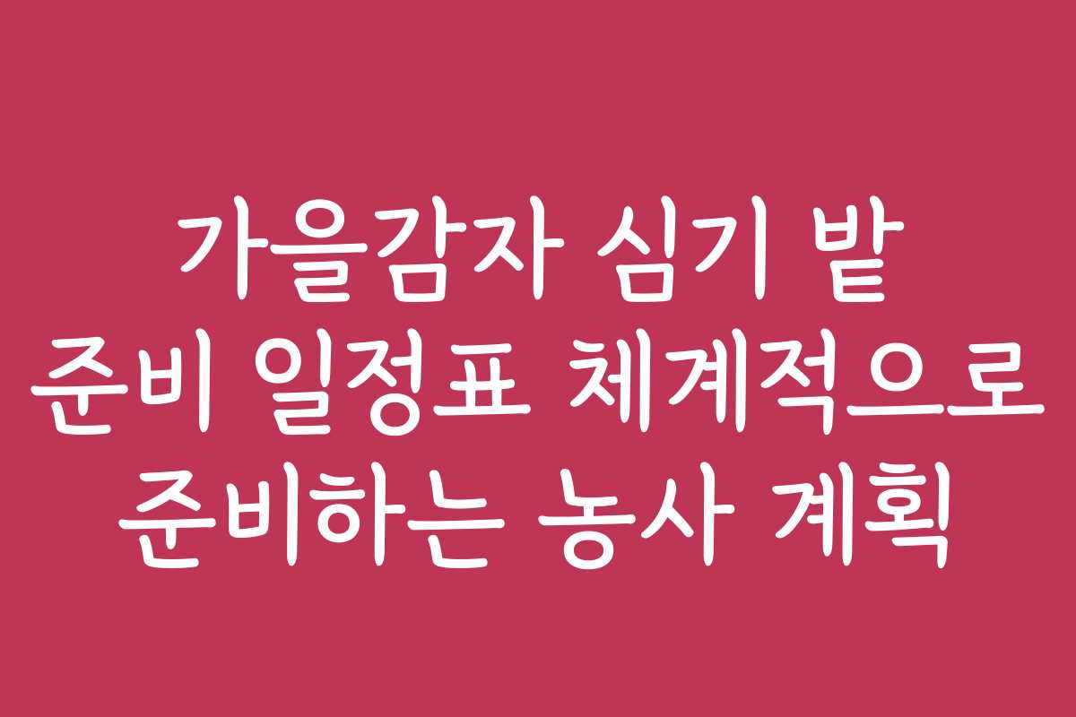 가을감자 심기 밭 준비 일정표 체계적으로 준비하는 농사 계획
