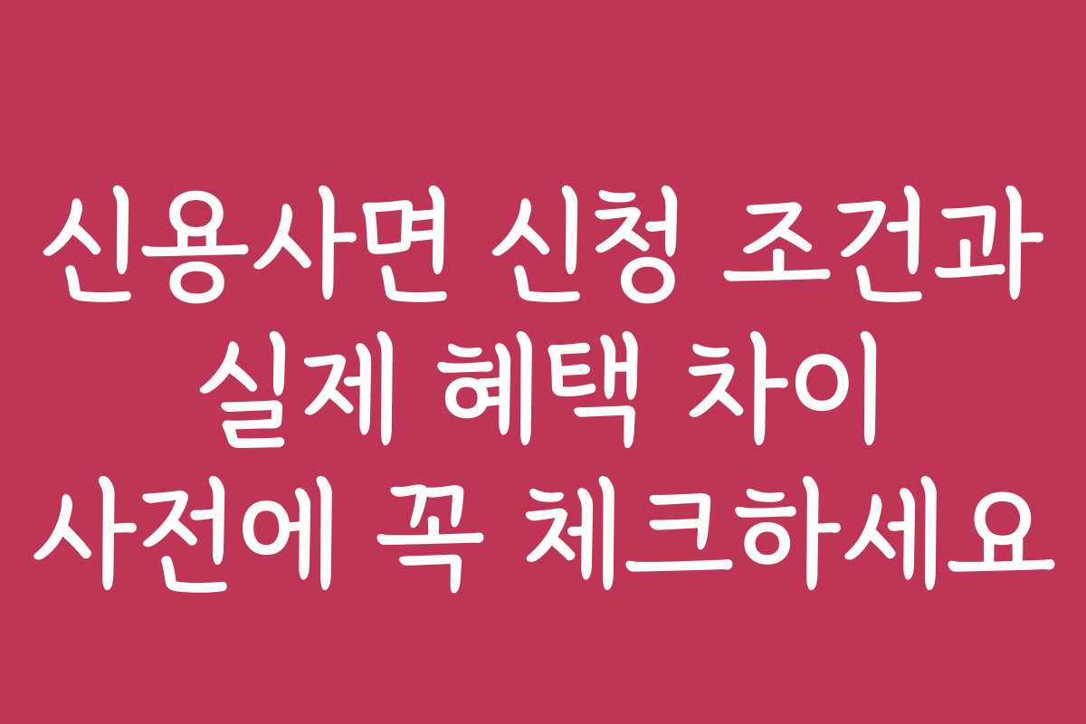 신용사면 신청 조건과 실제 혜택 차이 사전에 꼭 체크하세요