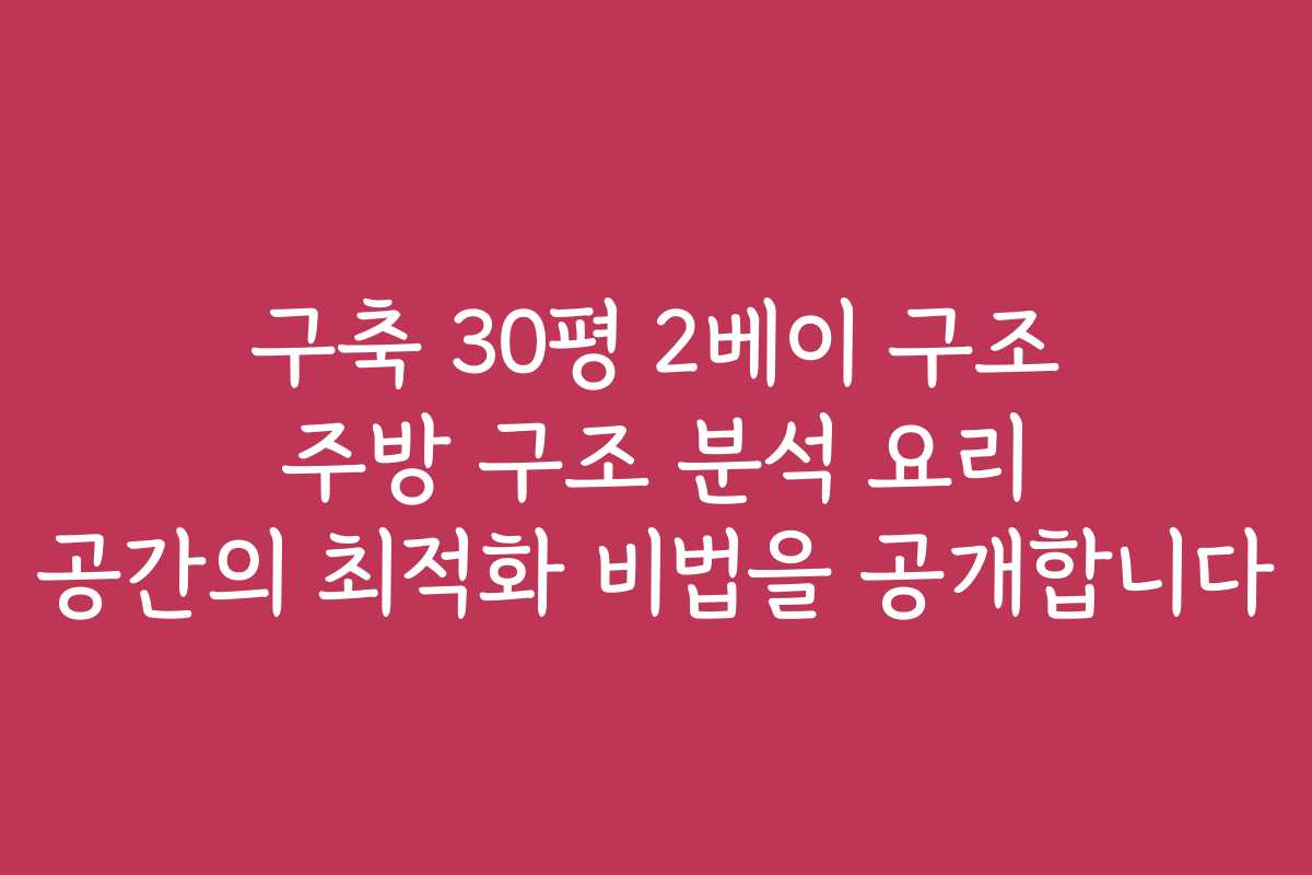 구축 30평 2베이 구조 주방 구조 분석 요리 공간의 최적화 비법을 공개합니다