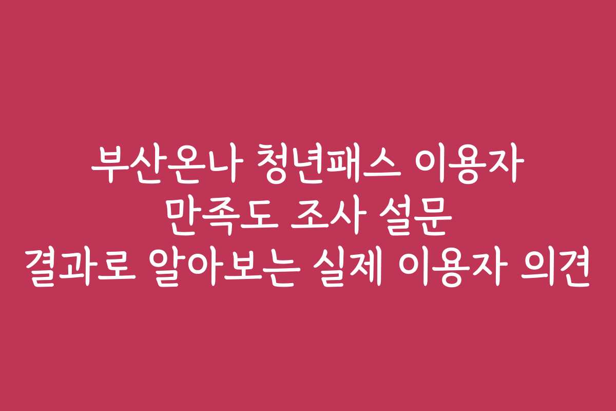 부산온나 청년패스 이용자 만족도 조사 설문 결과로 알아보는 실제 이용자 의견