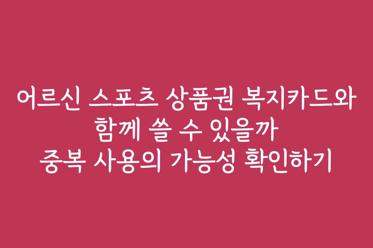 어르신 스포츠 상품권 복지카드와 함께 쓸 수 있을까 중복 사용의 가능성 확인하기