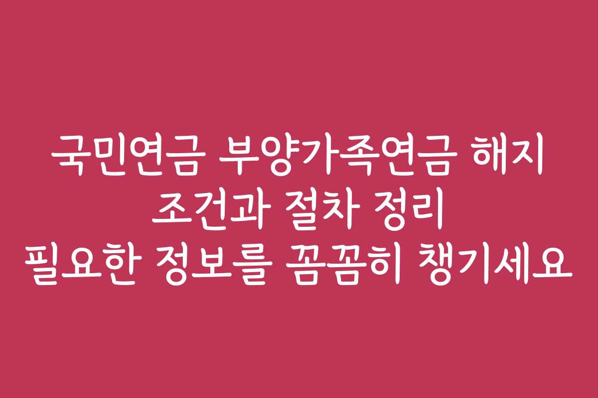 국민연금 부양가족연금 해지 조건과 절차 정리 필요한 정보를 꼼꼼히 챙기세요