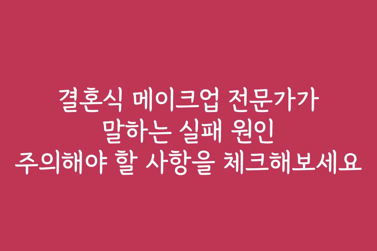 결혼식 메이크업 전문가가 말하는 실패 원인 주의해야 할 사항을 체크해보세요