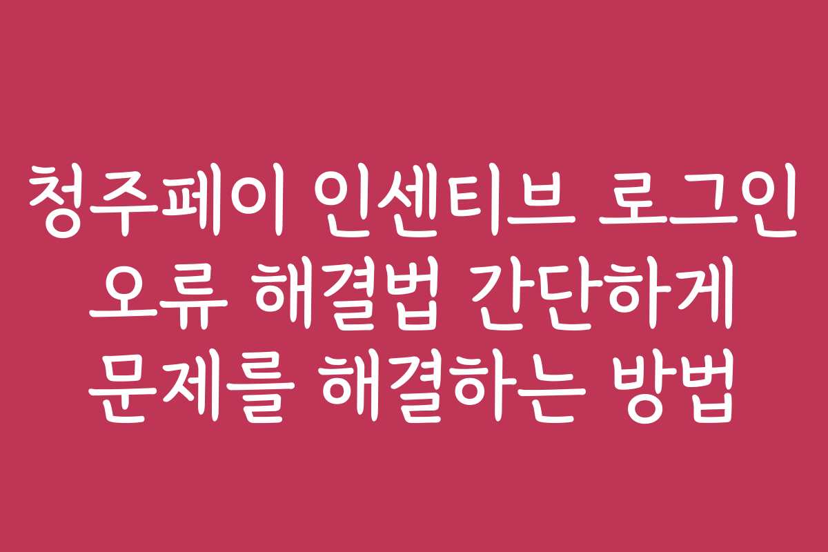 청주페이 인센티브 로그인 오류 해결법 간단하게 문제를 해결하는 방법