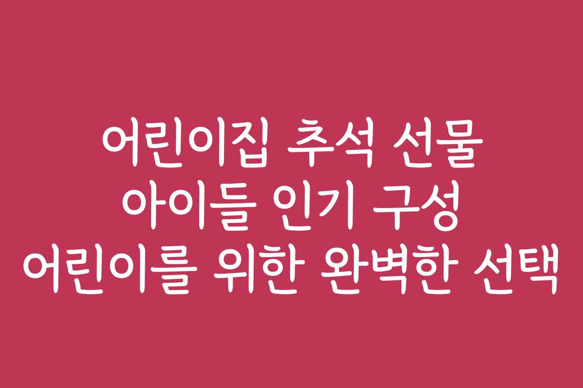 어린이집 추석 선물 아이들 인기 구성 어린이를 위한 완벽한 선택
