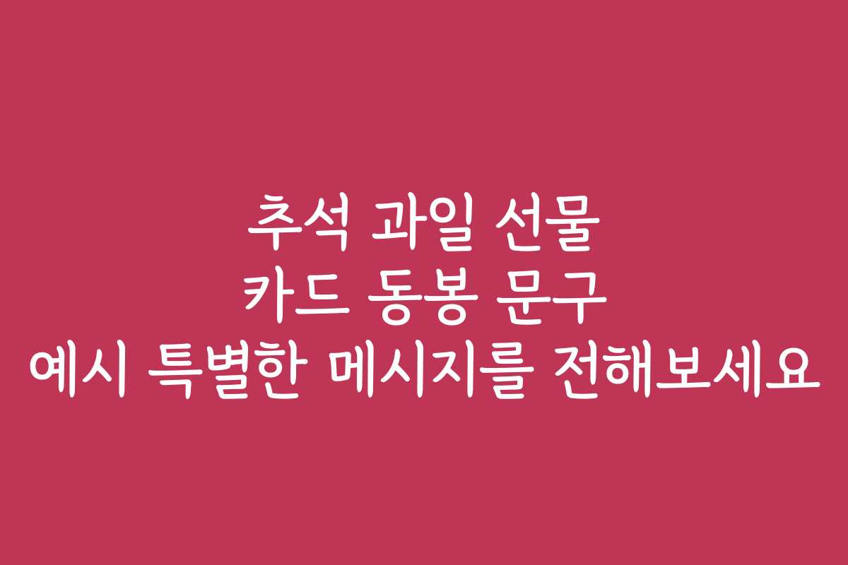 추석 과일 선물 카드 동봉 문구 예시 특별한 메시지를 전해보세요