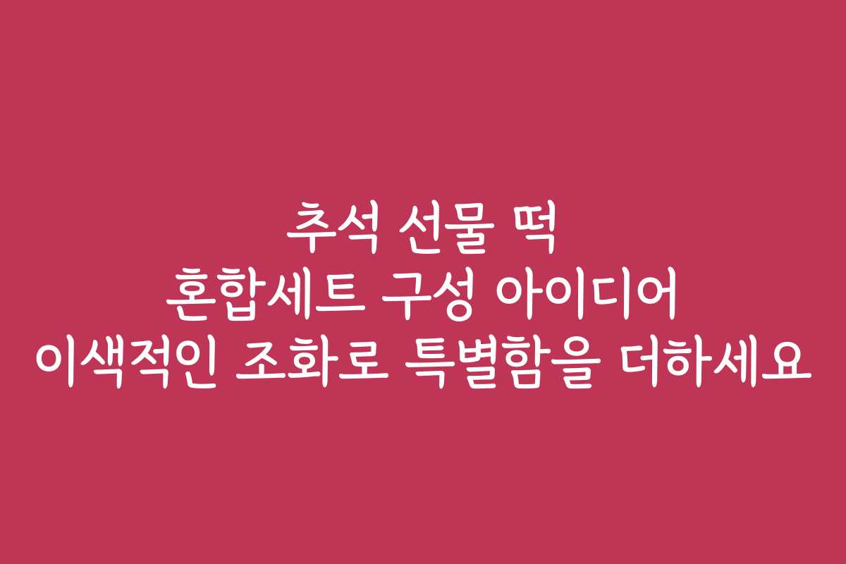 추석 선물 떡 혼합세트 구성 아이디어 이색적인 조화로 특별함을 더하세요