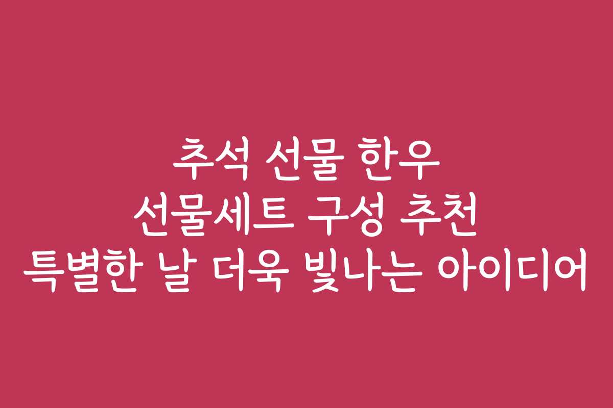 추석 선물 한우 선물세트 구성 추천 특별한 날 더욱 빛나는 아이디어