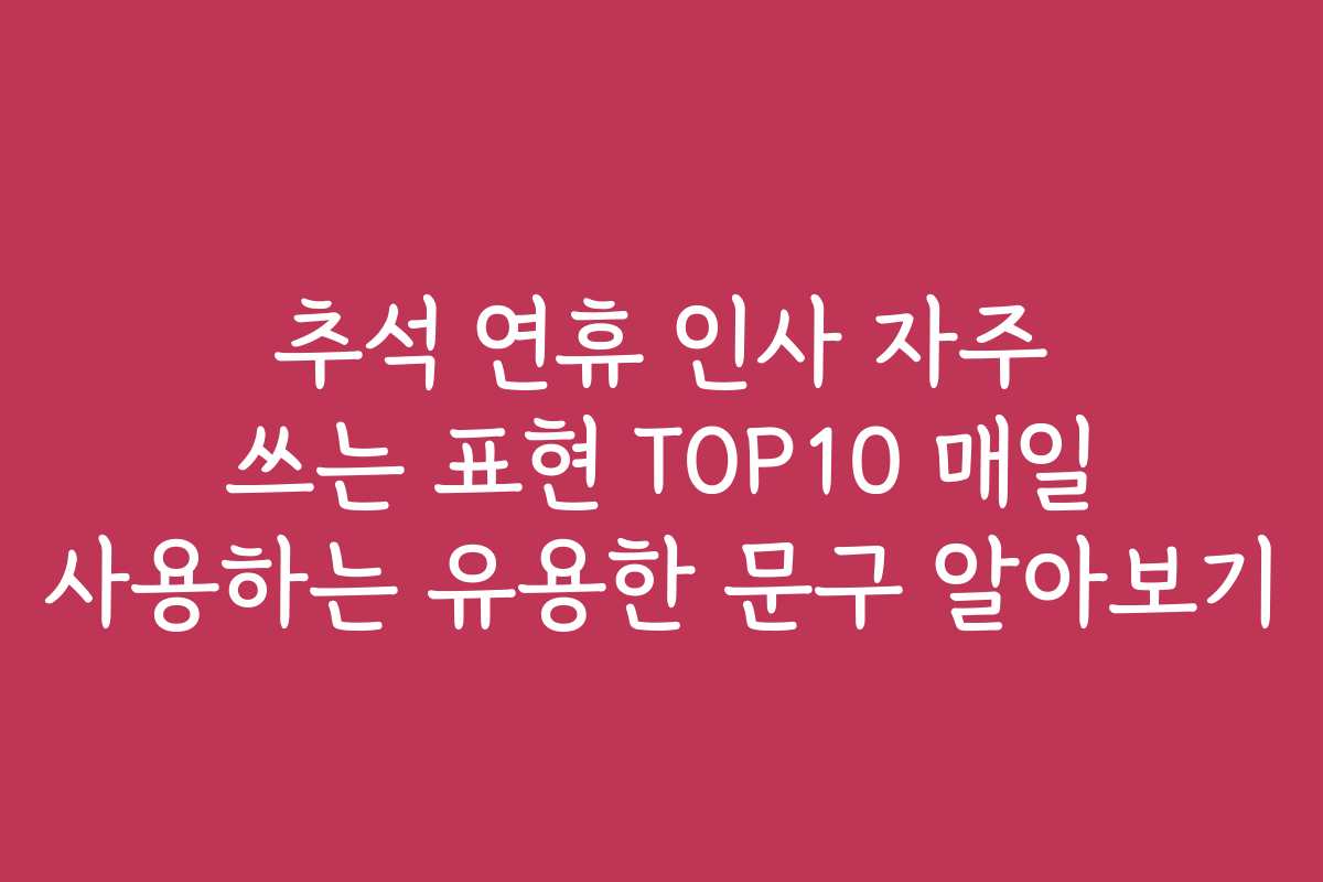추석 연휴 인사 자주 쓰는 표현 TOP10 매일 사용하는 유용한 문구 알아보기