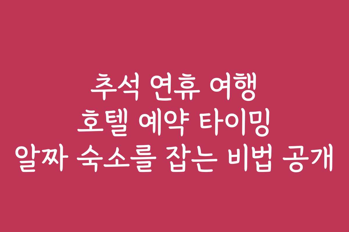 추석 연휴 여행 호텔 예약 타이밍 알짜 숙소를 잡는 비법 공개