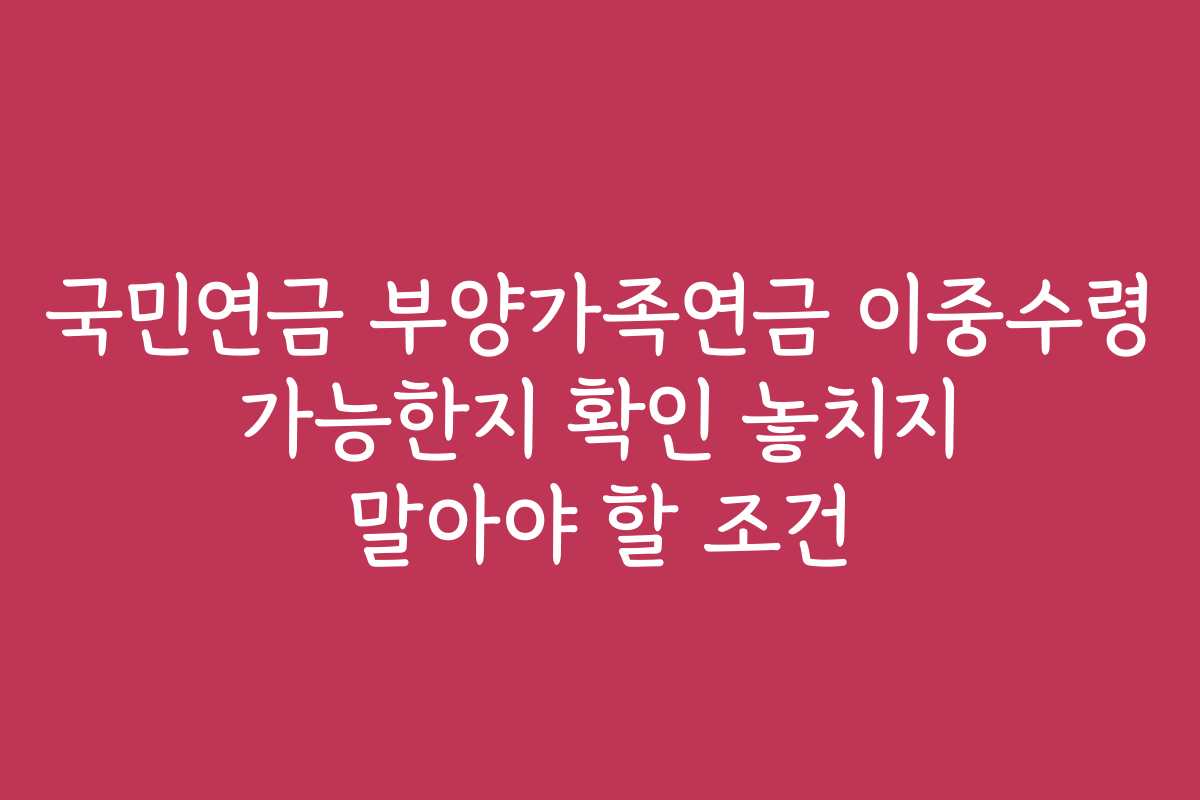 국민연금 부양가족연금 이중수령 가능한지 확인 놓치지 말아야 할 조건