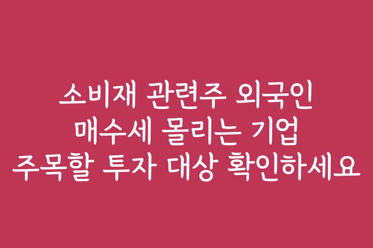 소비재 관련주 외국인 매수세 몰리는 기업 주목할 투자 대상 확인하세요