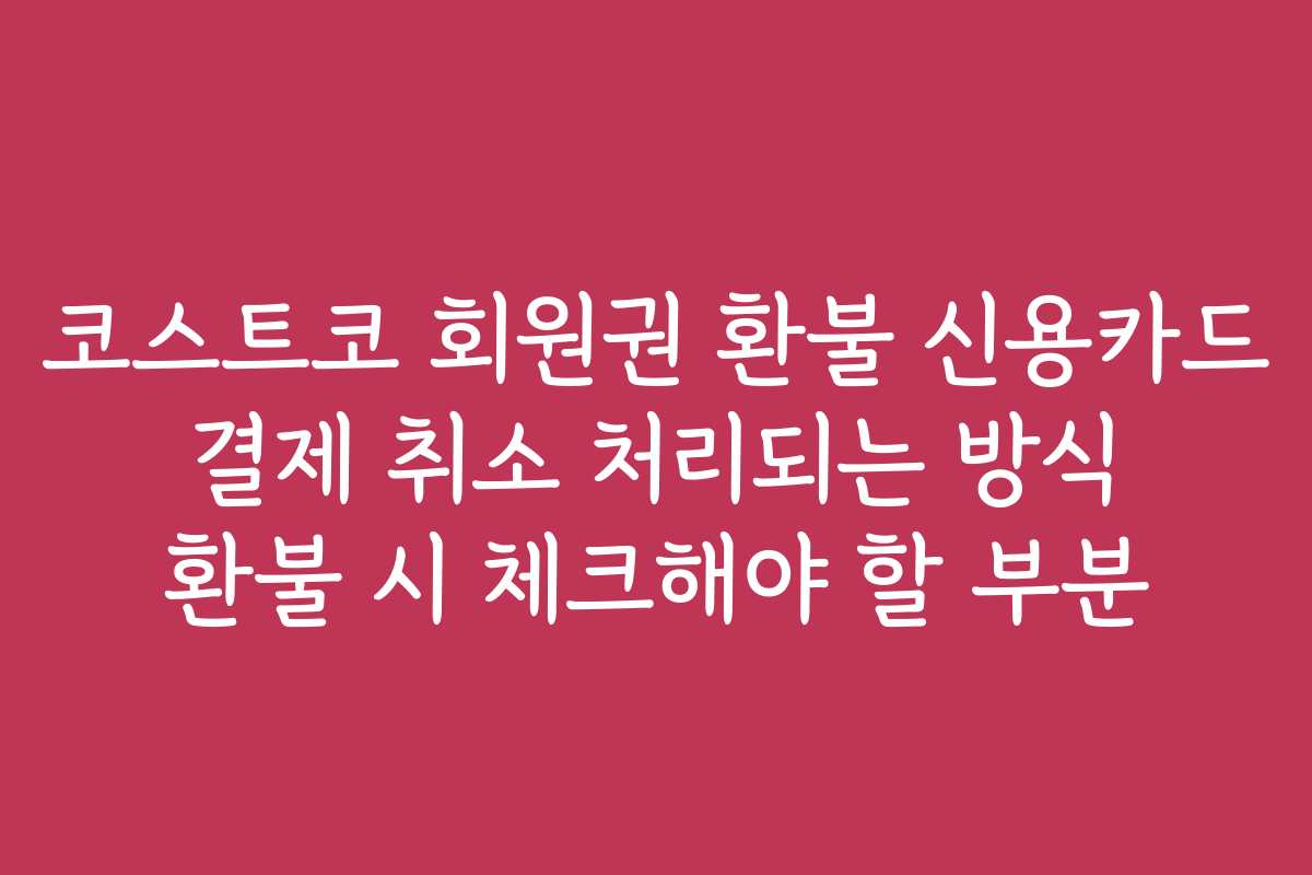 코스트코 회원권 환불 신용카드 결제 취소 처리되는 방식 환불 시 체크해야 할 부분
