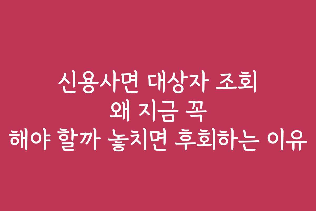 신용사면 대상자 조회 왜 지금 꼭 해야 할까 놓치면 후회하는 이유