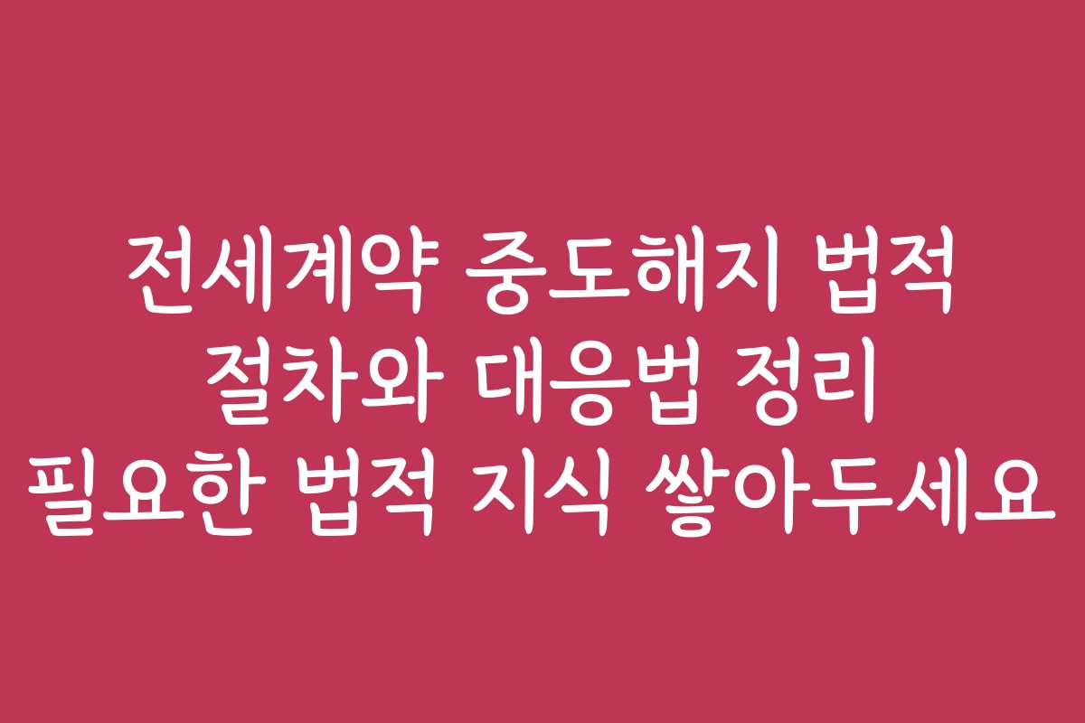 전세계약 중도해지 법적 절차와 대응법 정리 필요한 법적 지식 쌓아두세요