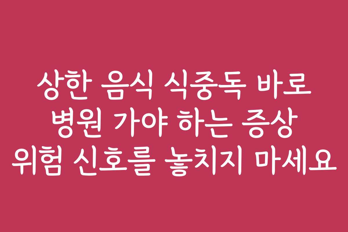 상한 음식 식중독 바로 병원 가야 하는 증상 위험 신호를 놓치지 마세요