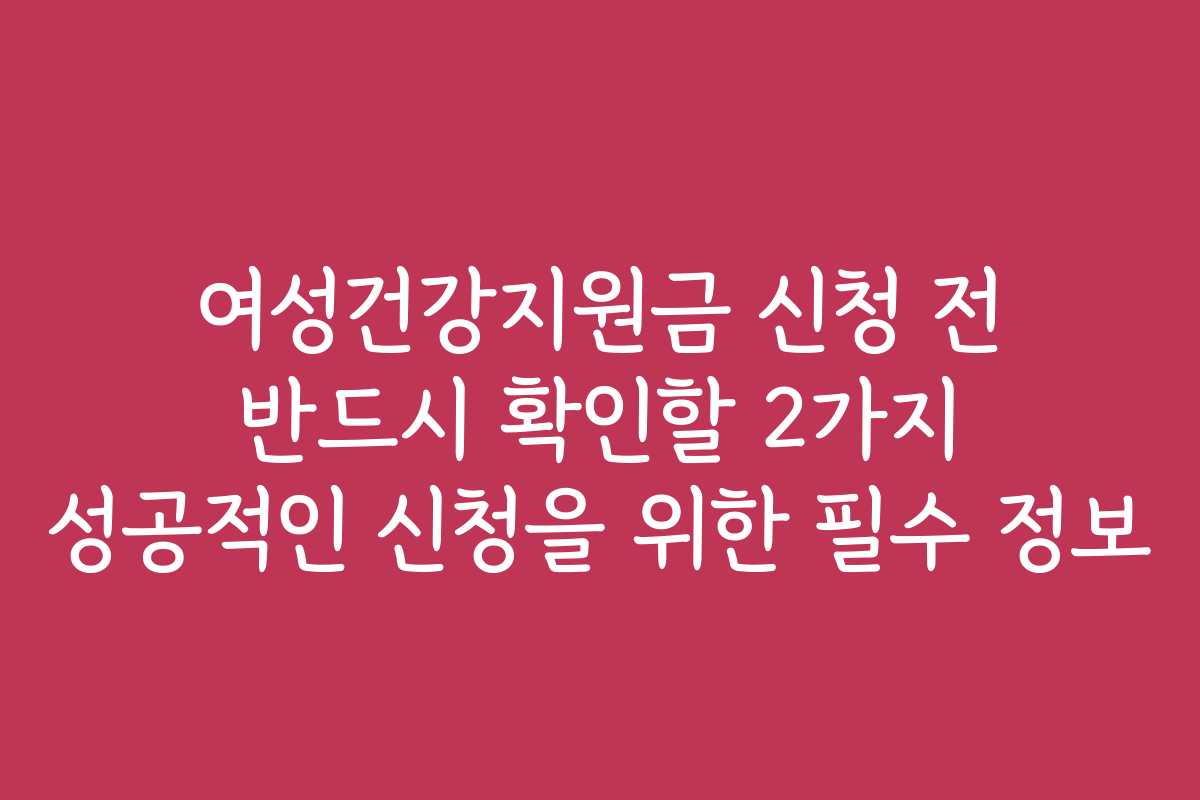 여성건강지원금 신청 전 반드시 확인할 2가지 성공적인 신청을 위한 필수 정보