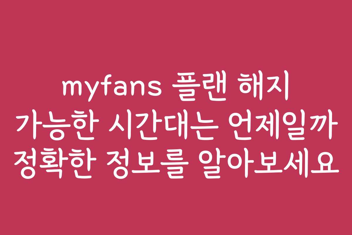 myfans 플랜 해지 가능한 시간대는 언제일까 정확한 정보를 알아보세요