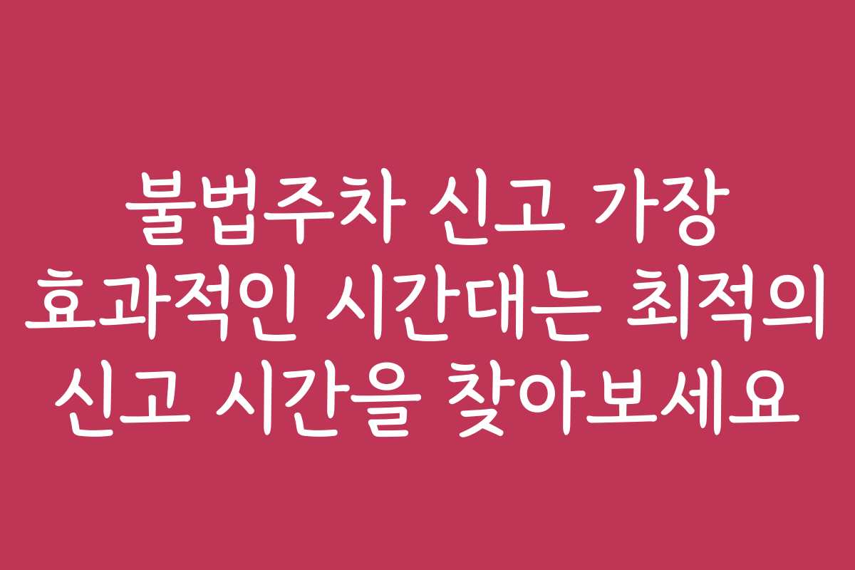 불법주차 신고 가장 효과적인 시간대는 최적의 신고 시간을 찾아보세요