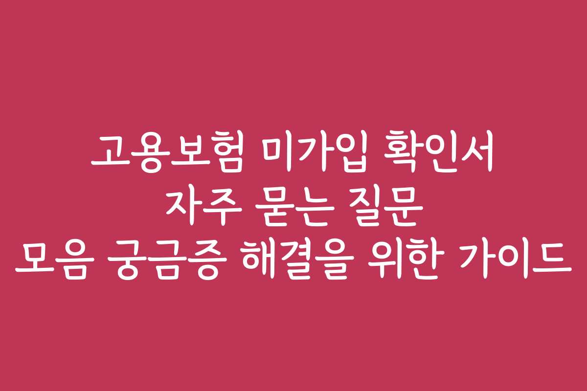 고용보험 미가입 확인서 자주 묻는 질문 모음 궁금증 해결을 위한 가이드