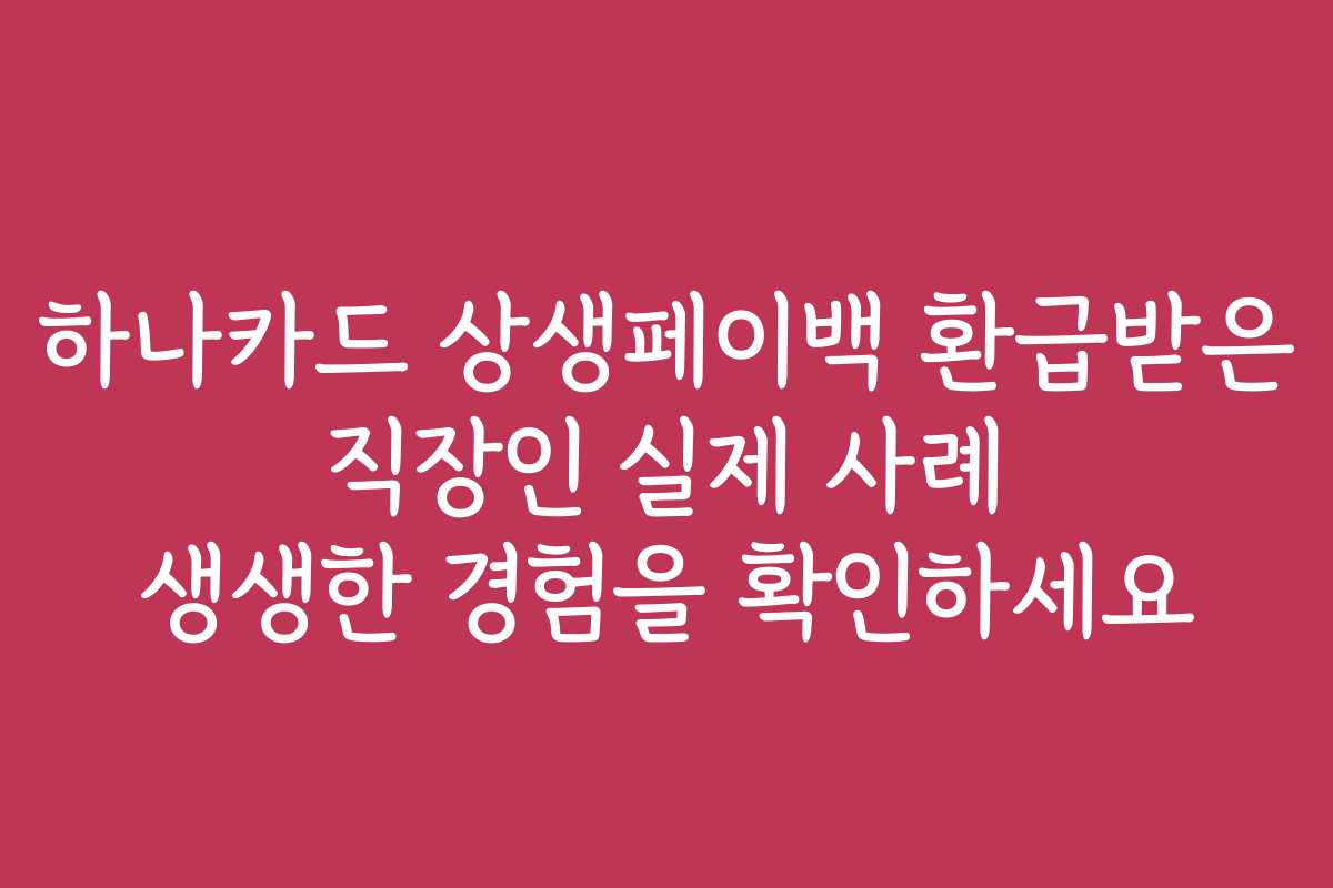 하나카드 상생페이백 환급받은 직장인 실제 사례 생생한 경험을 확인하세요