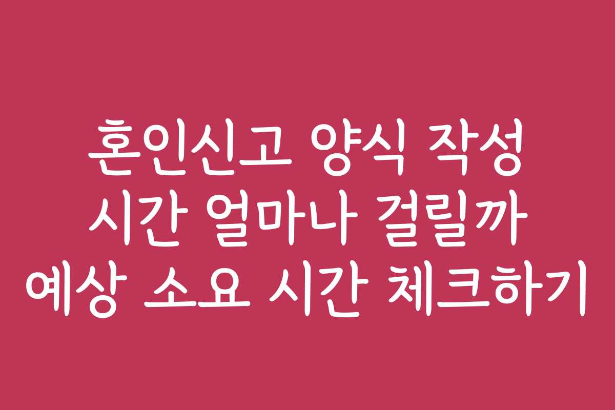 혼인신고 양식 작성 시간 얼마나 걸릴까 예상 소요 시간 체크하기