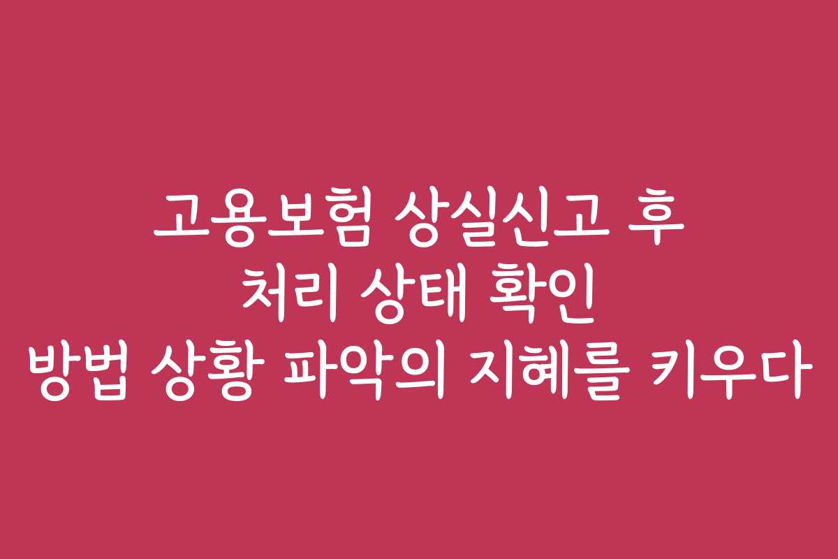 고용보험 상실신고 후 처리 상태 확인 방법 상황 파악의 지혜를 키우다