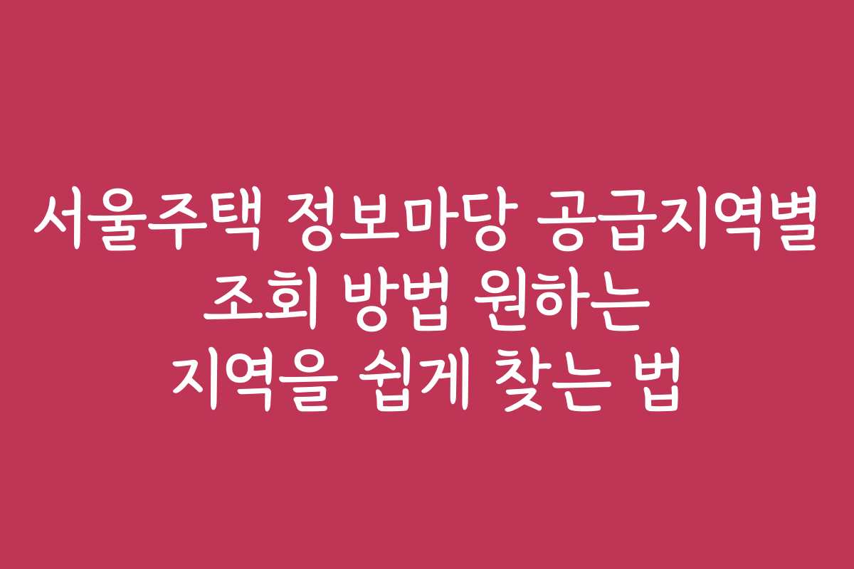 서울주택 정보마당 공급지역별 조회 방법 원하는 지역을 쉽게 찾는 법