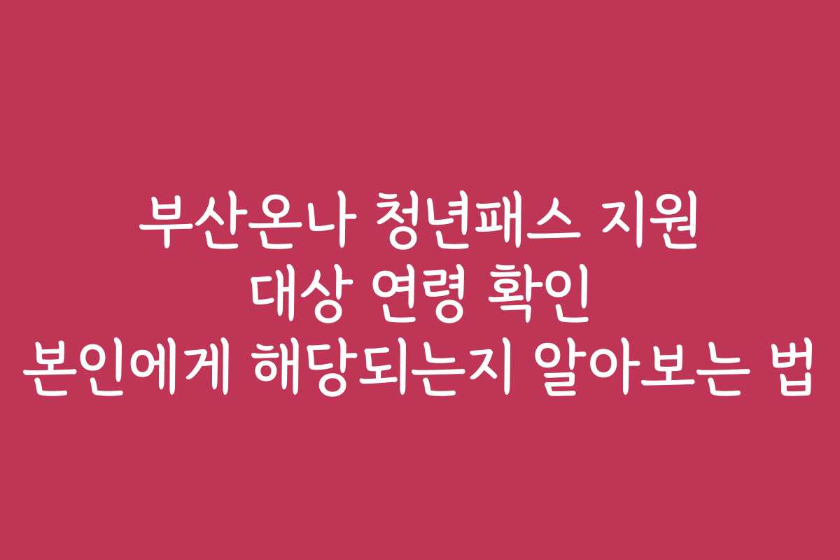 부산온나 청년패스 지원 대상 연령 확인 본인에게 해당되는지 알아보는 법
